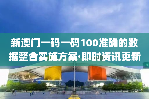 新澳门一码一码100准确的数据整合实施方案·即时资讯更新