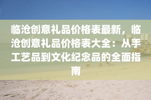 临沧创意礼品价格表最新，临沧创意礼品价格表大全：从手工艺品到文化纪念品的全面指南