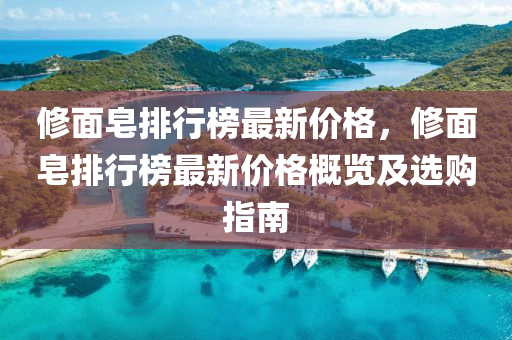 修面皂排行榜最新价格，修面皂排行榜最新价格概览及选购指南
