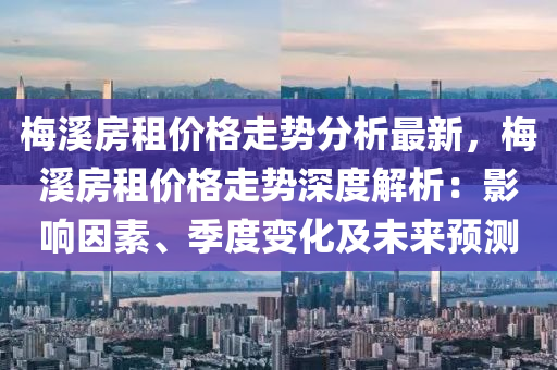 梅溪房租价格走势分析最新，梅溪房租价格走势深度解析：影响因素、季度变化及未来预测