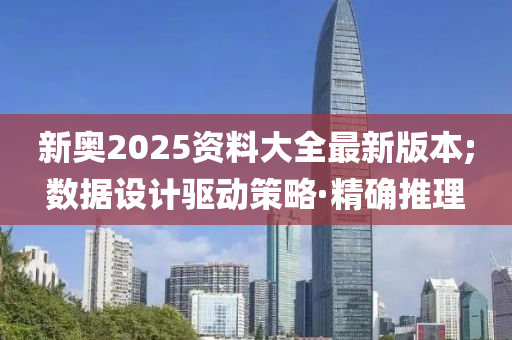 新奥2025资料大全最新版本;数据设计驱动策略·精确推理
