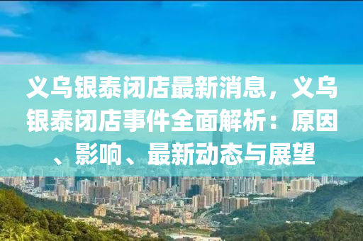 义乌银泰闭店最新消息，义乌银泰闭店事件全面解析：原因、影响、最新动态与展望