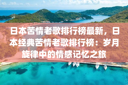 日本苦情老歌排行榜最新，日本经典苦情老歌排行榜：岁月旋律中的情感记忆之旅