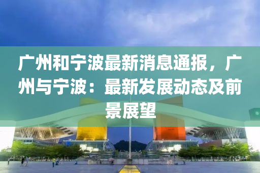 广州和宁波最新消息通报，广州与宁波：最新发展动态及前景展望