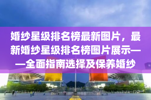 婚纱星级排名榜最新图片，最新婚纱星级排名榜图片展示——全面指南选择及保养婚纱