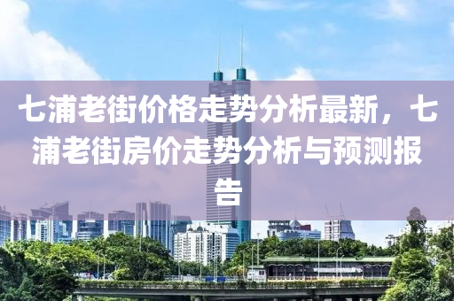 七浦老街价格走势分析最新，七浦老街房价走势分析与预测报告