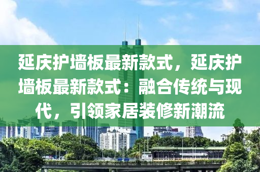 延庆护墙板最新款式，延庆护墙板最新款式：融合传统与现代，引领家居装修新潮流