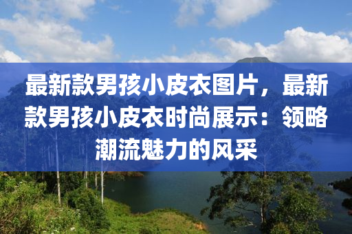 最新款男孩小皮衣图片，最新款男孩小皮衣时尚展示：领略潮流魅力的风采