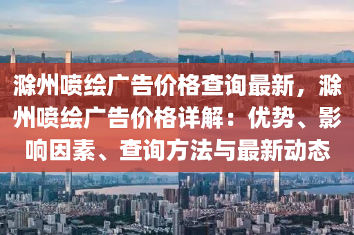 滁州喷绘广告价格查询最新，滁州喷绘广告价格详解：优势、影响因素、查询方法与最新动态