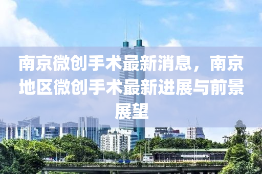 南京微创手术最新消息，南京地区微创手术最新进展与前景展望