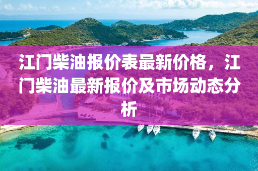江门柴油报价表最新价格，江门柴油最新报价及市场动态分析