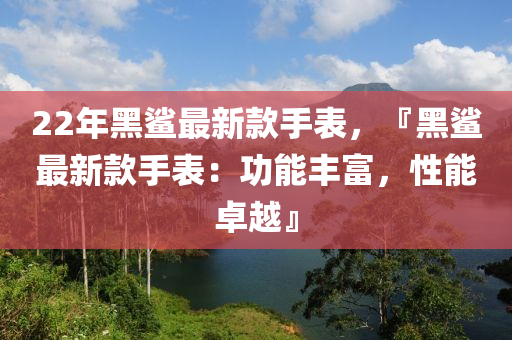 22年黑鲨最新款手表，『黑鲨最新款手表：功能丰富，性能卓越』