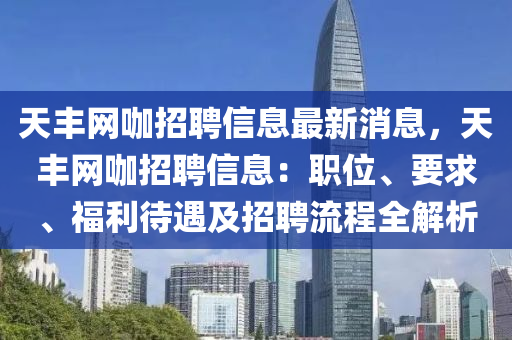 天丰网咖招聘信息最新消息，天丰网咖招聘信息：职位、要求、福利待遇及招聘流程全解析