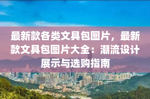 最新款各类文具包图片，最新款文具包图片大全：潮流设计展示与选购指南