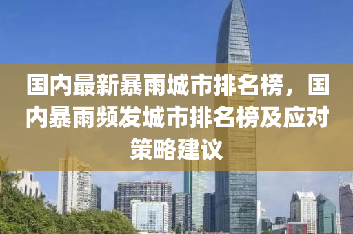 国内最新暴雨城市排名榜，国内暴雨频发城市排名榜及应对策略建议