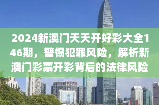 2024新澳门天天开好彩大全146期，警惕犯罪风险，解析新澳门彩票开彩背后的法律风险