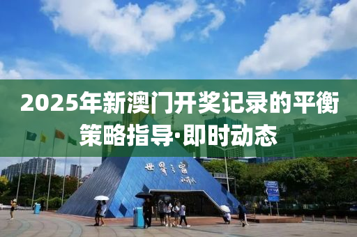 2025年新澳门开奖记录的平衡策略指导·即时动态