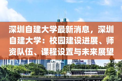 深圳自建大学最新消息，深圳自建大学：校园建设进展、师资队伍、课程设置与未来展望