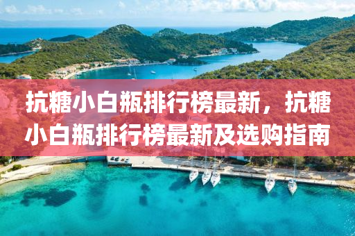 抗糖小白瓶排行榜最新，抗糖小白瓶排行榜最新及选购指南