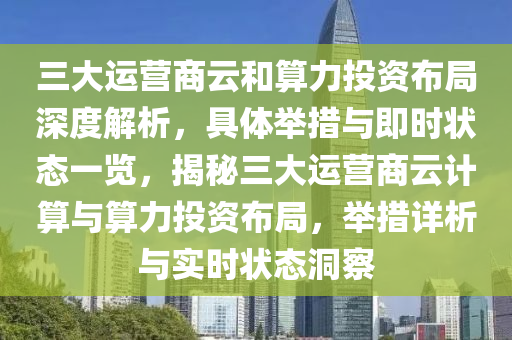 三大运营商云和算力投资布局深度解析，具体举措与即时状态一览，揭秘三大运营商云计算与算力投资布局，举措详析与实时状态洞察