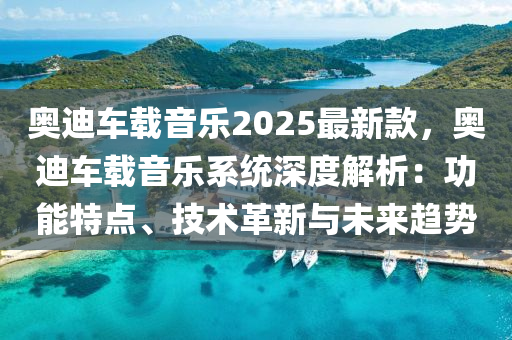 奥迪车载音乐2025最新款，奥迪车载音乐系统深度解析：功能特点、技术革新与未来趋势