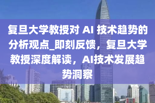 复旦大学教授对 AI 技术趋势的分析观点_即刻反馈，复旦大学教授深度解读，AI技术发展趋势洞察