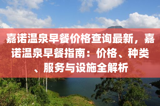 嘉诺温泉早餐价格查询最新，嘉诺温泉早餐指南：价格、种类、服务与设施全解析