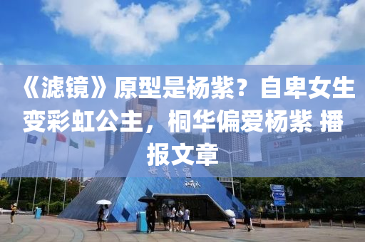 《滤镜》原型是杨紫？自卑女生变彩虹公主，桐华偏爱杨紫 播报文章
