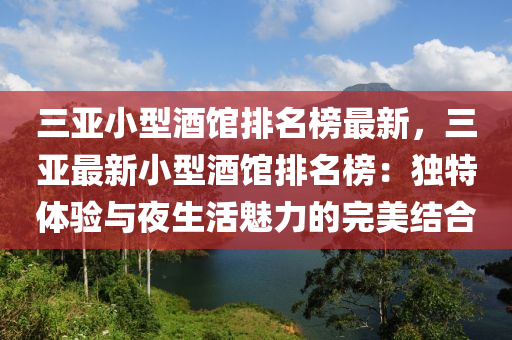 三亚小型酒馆排名榜最新，三亚最新小型酒馆排名榜：独特体验与夜生活魅力的完美结合