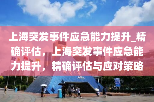 上海突发事件应急能力提升_精确评估，上海突发事件应急能力提升，精确评估与应对策略