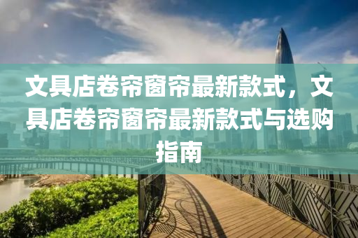 文具店卷帘窗帘最新款式，文具店卷帘窗帘最新款式与选购指南