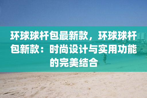 环球球杆包最新款，环球球杆包新款：时尚设计与实用功能的完美结合