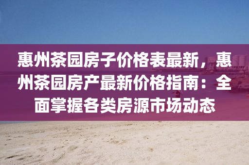 惠州茶园房子价格表最新，惠州茶园房产最新价格指南：全面掌握各类房源市场动态