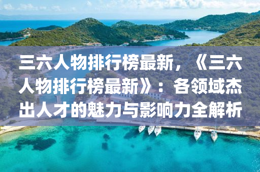 三六人物排行榜最新，《三六人物排行榜最新》：各领域杰出人才的魅力与影响力全解析