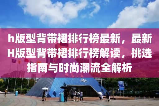 h版型背带裙排行榜最新，最新H版型背带裙排行榜解读，挑选指南与时尚潮流全解析