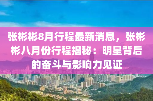 张彬彬8月行程最新消息，张彬彬八月份行程揭秘：明星背后的奋斗与影响力见证