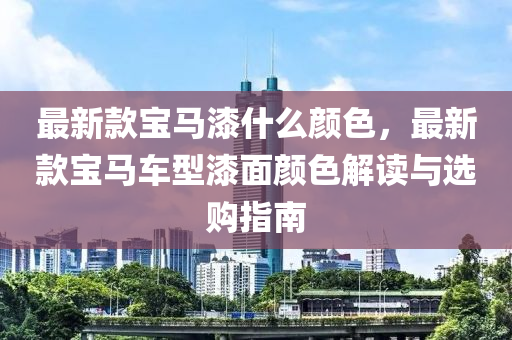 最新款宝马漆什么颜色，最新款宝马车型漆面颜色解读与选购指南