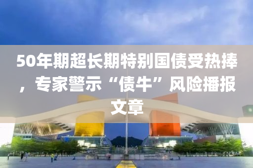 50年期超长期特别国债受热捧，专家警示“债牛”风险播报文章
