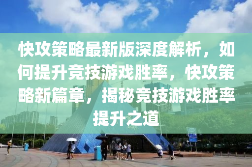 快攻策略最新版深度解析，如何提升竞技游戏胜率，快攻策略新篇章，揭秘竞技游戏胜率提升之道