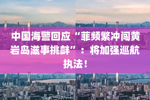 中国海警回应“菲频繁冲闯黄岩岛滋事挑衅”：将加强巡航执法！