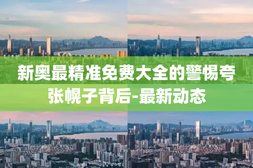 新奥最精准免费大全的警惕夸张幌子背后-最新动态