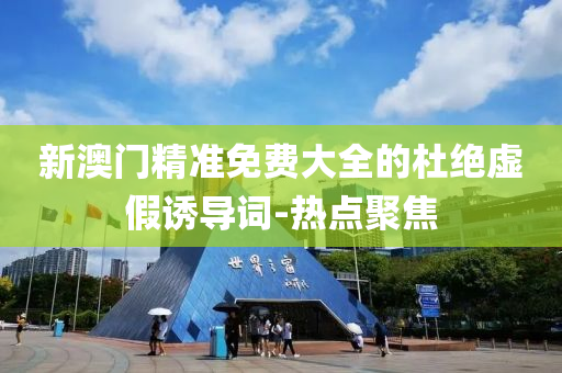 新澳门精准免费大全的杜绝虚假诱导词-热点聚焦