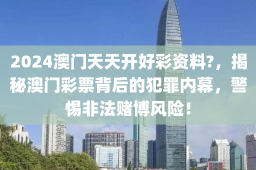 2024澳门天天开好彩资料?，揭秘澳门彩票背后的犯罪内幕，警惕非法赌博风险！