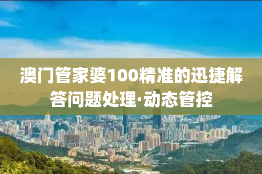 澳门管家婆100精准的迅捷解答问题处理·动态管控