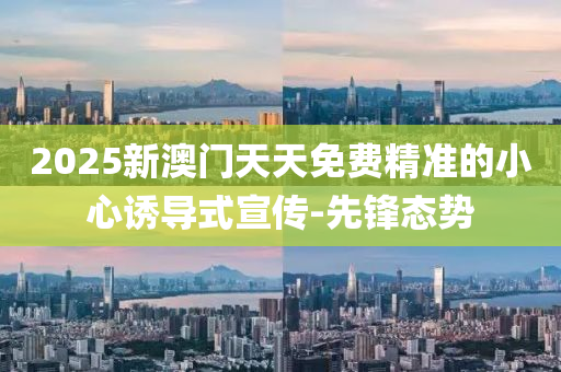 2025新澳门天天免费精准的小心诱导式宣传-先锋态势