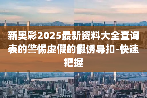 新奥彩2025最新资料大全查询表的警惕虚假的假诱导扣-快速把握
