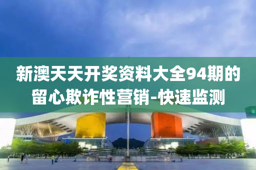 新澳天天开奖资料大全94期的留心欺诈性营销-快速监测