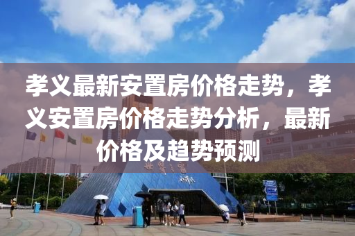 孝义最新安置房价格走势，孝义安置房价格走势分析，最新价格及趋势预测