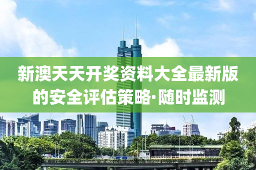 新澳天天开奖资料大全最新版的安全评估策略·随时监测