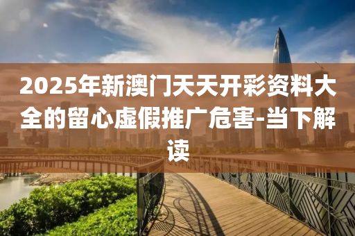 2025年新澳门天天开彩资料大全的留心虚假推广危害-当下解读